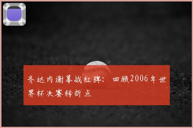 齐达内谢幕战红牌:回顾2006年世界杯决赛转折点