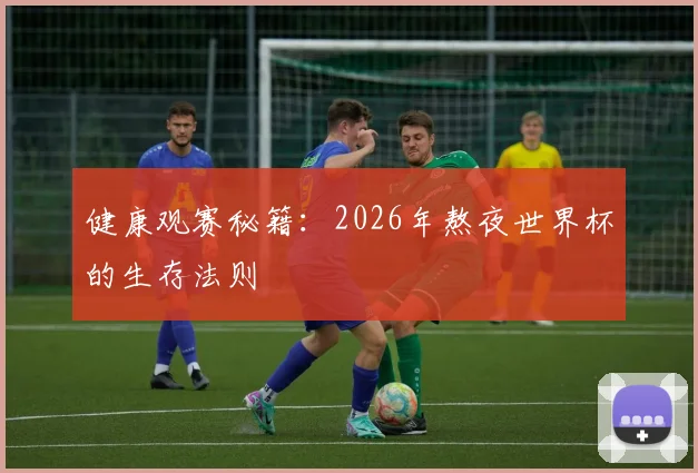 健康观赛秘籍：2026年熬夜世界杯的生存法则
