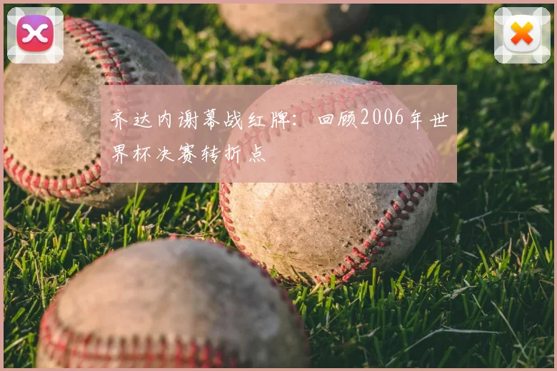 齐达内谢幕战红牌：回顾2006年世界杯决赛转折点