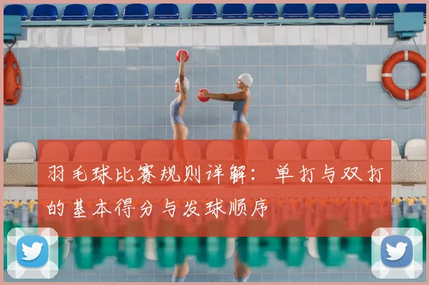 羽毛球比赛规则详解：单打与双打的基本得分与发球顺序
