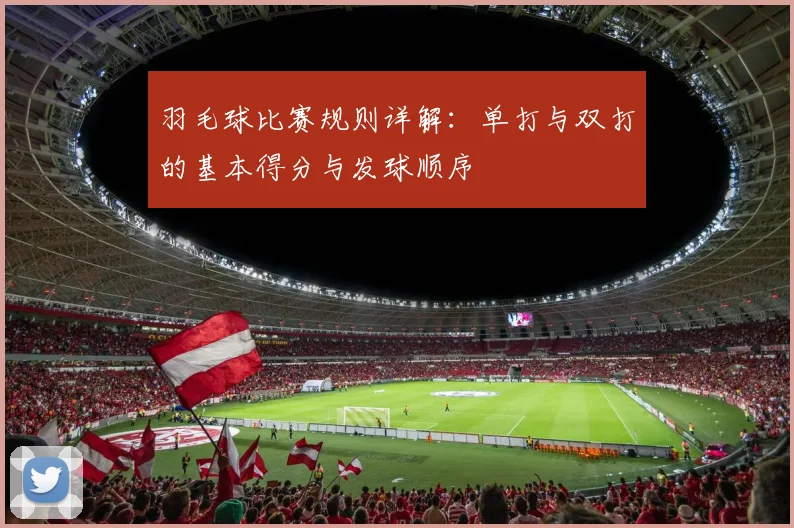 羽毛球比赛规则详解：单打与双打的基本得分与发球顺序