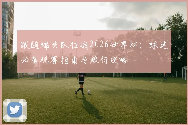 跟随瑞典队征战2026世界杯:球迷必备观赛指南与旅行攻略