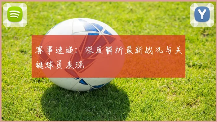 赛事速递：深度解析最新战况与关键球员表现