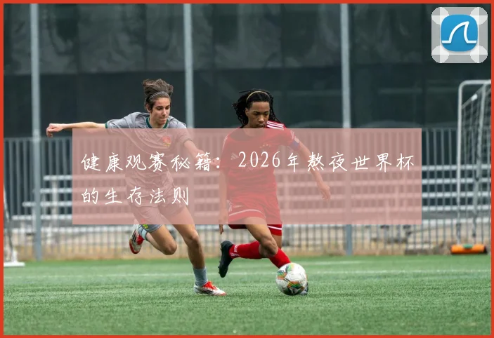健康观赛秘籍:2026年熬夜世界杯的生存法则